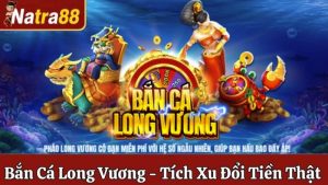 Bắn Cá Long Vương - Tích Xu Đổi Tiền Thật Tại Natra88