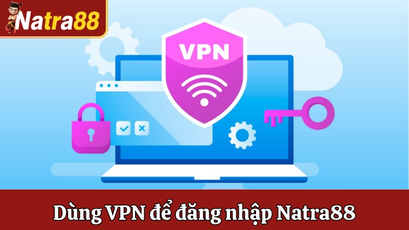 Dùng VPN để đăng nhập Natra88 khi bị chặn